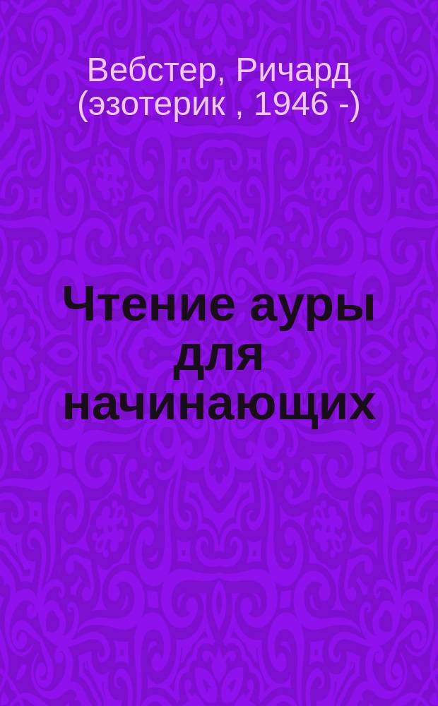 Чтение ауры для начинающих : как увидеть ауру, защита ауры, предвидение событий, развитие сверхчувствительных способностей