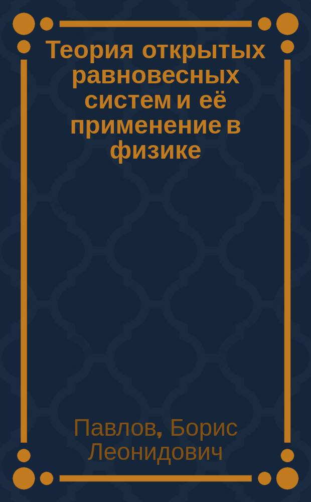 Теория открытых равновесных систем и её применение в физике : монография