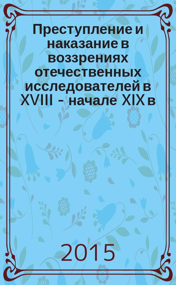 Преступление и наказание в воззрениях отечественных исследователей в XVIII - начале XIX в.