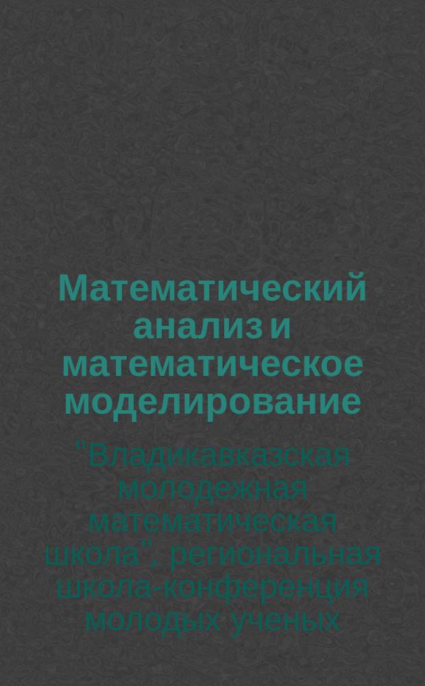 Математический анализ и математическое моделирование = Mathematical analysis and mathematical modeling : труды Х региональной школы-конференции молодых ученых "Владикавказская молодежная математическая школа" (Россия, Владикавказ, 21-27 июля 2014 г.)