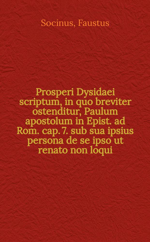 Prosperi Dysidaei scriptum, in quo breviter ostenditur, Paulum apostolum in Epist. ad Rom. cap. 7. sub sua ipsius persona de se ipso ut renato non loqui // De peccato, et pccatorum remissione.