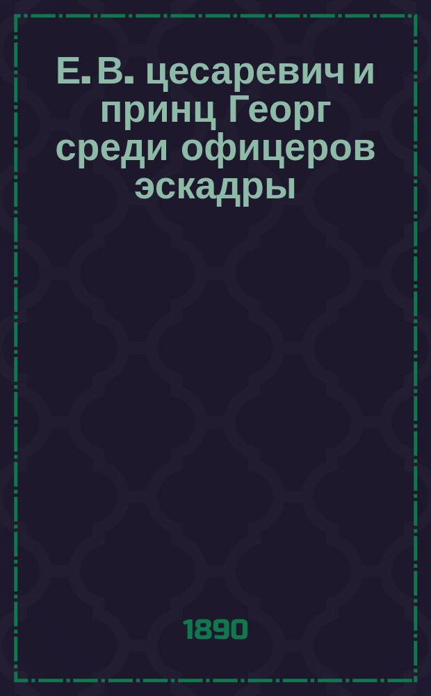Е. В. цесаревич и принц Георг среди офицеров эскадры : фотография // [Т. 4]