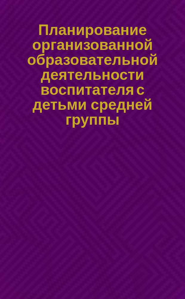 Планирование организованной образовательной деятельности воспитателя с детьми средней группы : технологические карты на каждый день по программе "От рождения до школы" под редакцией Н. Е. Вераксы, Т. С. Комаровой, М. А. Васильевой : декабрь-февраль : средняя группа : 0+