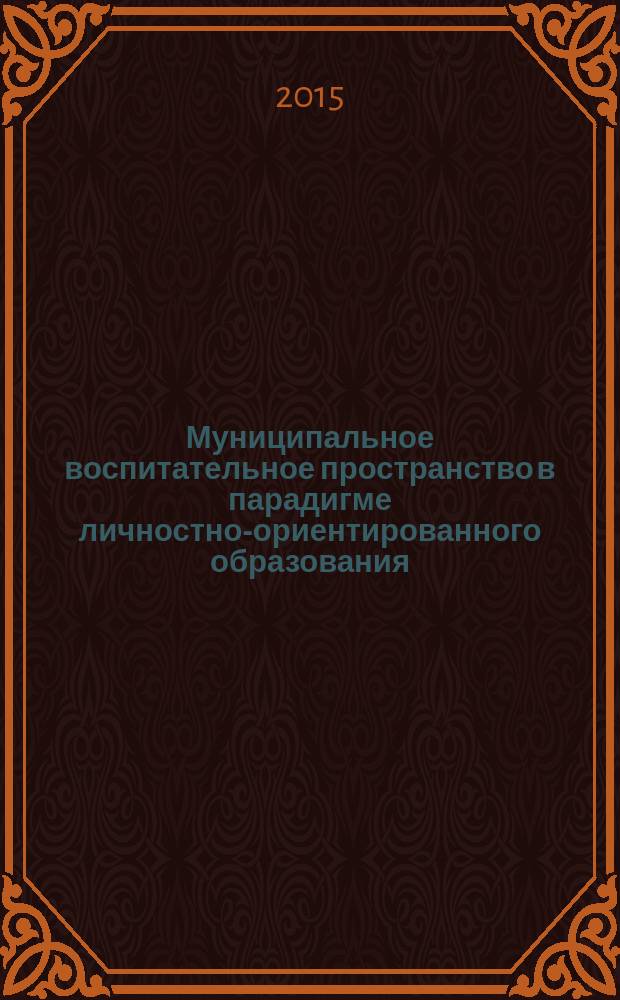 Муниципальное воспитательное пространство в парадигме личностно-ориентированного образования : материалы международной научно-практической конференции (30 июня 2015 г.) : сборник научных трудов