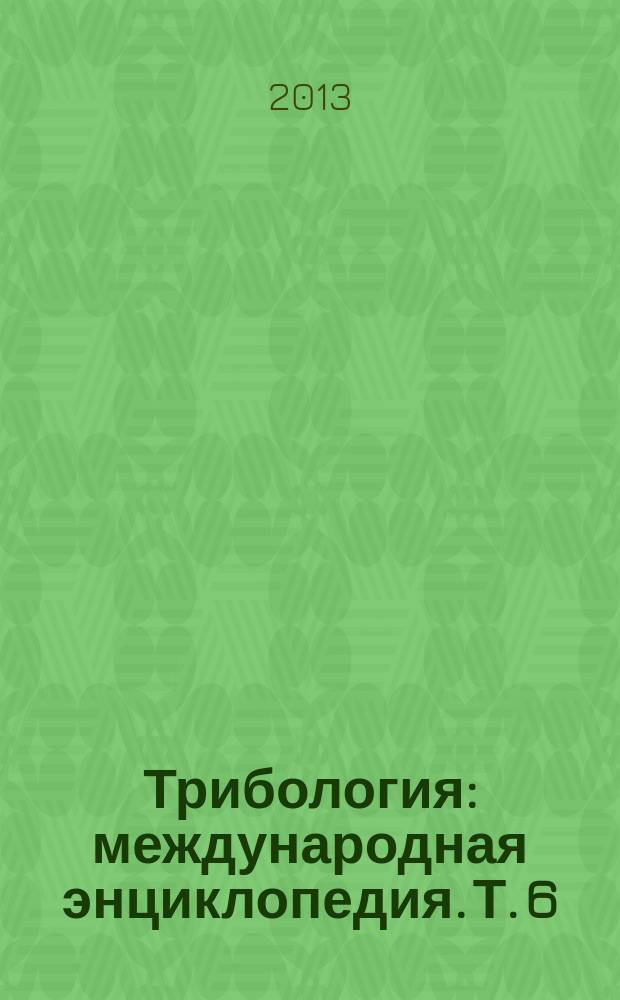Трибология : международная энциклопедия. Т. 6 : Технологические методы повышения надежности работы подвижных трибосопряжений
