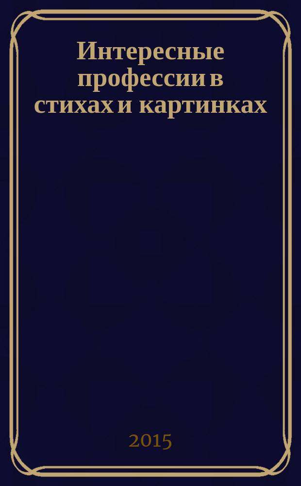 Интересные профессии в стихах и картинках : познаем окружающий мир : для чтения взрослыми детям : для детей 4-5 лет : для детей старше 0 лет