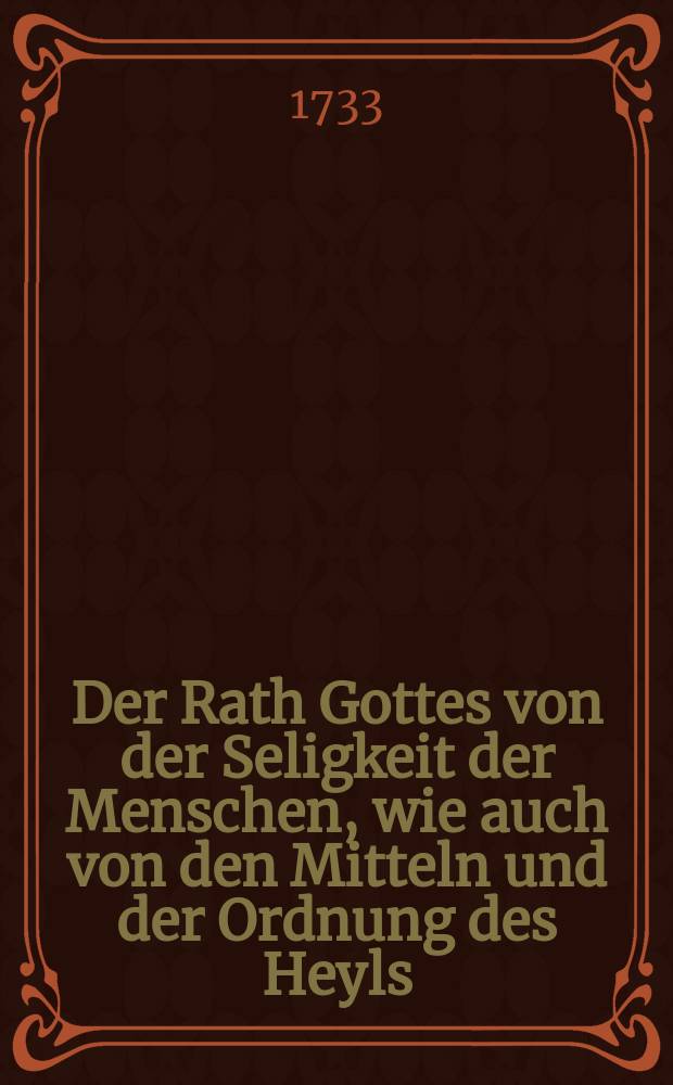 Der Rath Gottes von der Seligkeit der Menschen, wie auch von den Mitteln und der Ordnung des Heyls; Jn einem kurtzen Entwurf vorgestellet, Und zum Grunde Der Donnerstags-Predigten geleget von/ D. Johann Jacob Rambach, ...