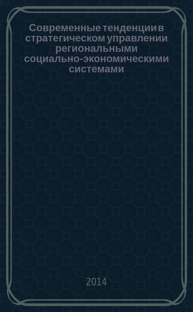 Современные тенденции в стратегическом управлении региональными социально-экономическими системами : материалы Международной научно-практической конференции, 28 ноября 2014 г. : сборник статей и тезисов