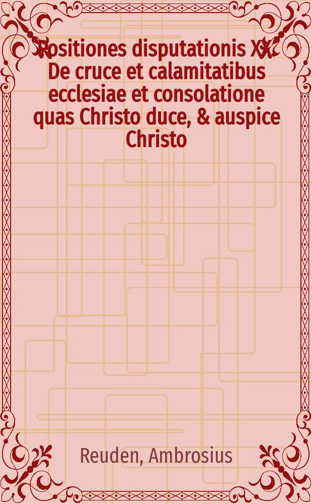 Positiones disputationis XX. De cruce et calamitatibus ecclesiae et consolatione quas Christo duce, & auspice Christo