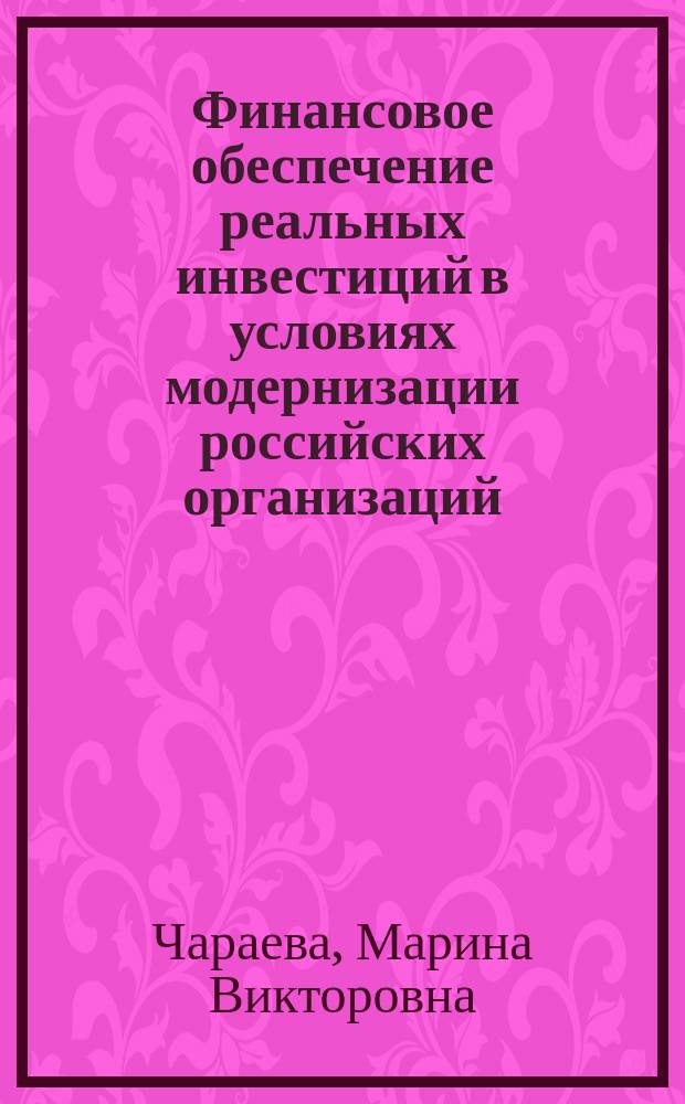 Финансовое обеспечение реальных инвестиций в условиях модернизации российских организаций : монография