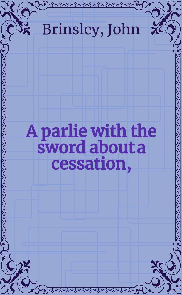 A parlie with the sword about a cessation, : as it was delivered in a sermon at a publick fast in the church of Great Yarmouth in Norfolk, Decemb. 28. 1642