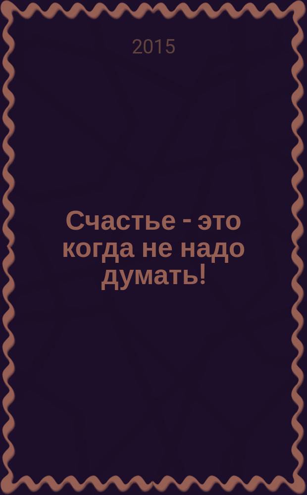 Счастье - это когда не надо думать!