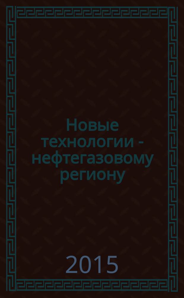 Новые технологии - нефтегазовому региону : материалы Всероссийской с международным участием научно-практической конференции студентов, аспирантов и молодых ученых, [2015. Т. 3