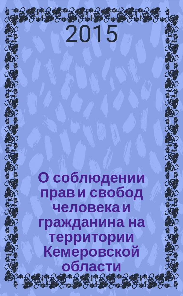 О соблюдении прав и свобод человека и гражданина на территории Кемеровской области.. : доклад уполномоченного по правам человека в Кемеровской области. ... в 2014 году
