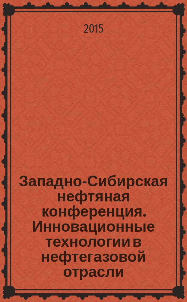 Западно-Сибирская нефтяная конференция. Инновационные технологии в нефтегазовой отрасли = West-Siberian petroleum conference. Innovative technologies in oil and gas industry : сборник научных трудов IX Международной научно-технической конференции студенческого отделения Общества инженеров-нефтяников - Society of Petroleum Engineers (SPE)