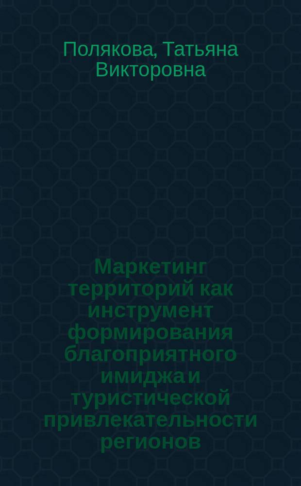 Маркетинг территорий как инструмент формирования благоприятного имиджа и туристической привлекательности регионов : монография