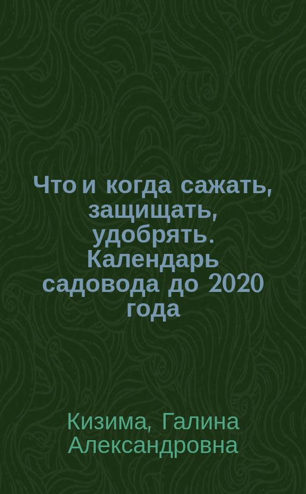 Что и когда сажать, защищать, удобрять. Календарь садовода до 2020 года : 12+