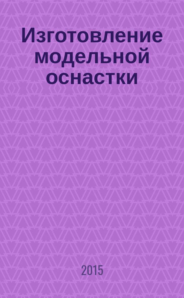 Изготовление модельной оснастки : учебное пособие : для студентов направлений 15.03.01 "Машиностроение" и 29.03.04 "Технология художественной обработки металлов"