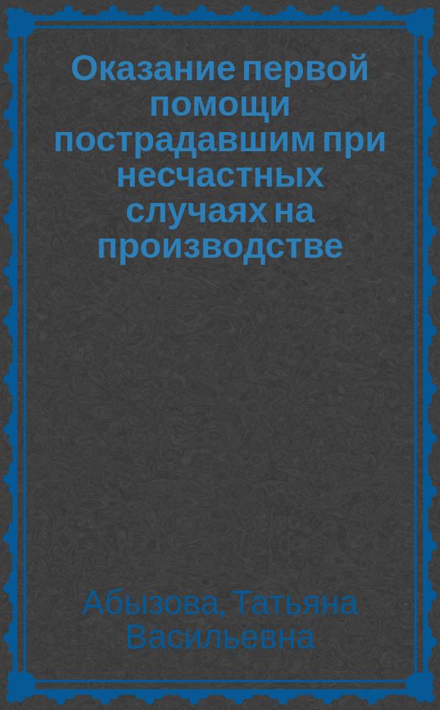 Оказание первой помощи пострадавшим при несчастных случаях на производстве : учебное пособие для студентов, обучающихся по специальности 040600 "Сестринское дело" : учебное пособие для обучения работников оказанию первой помощи пострадавшим