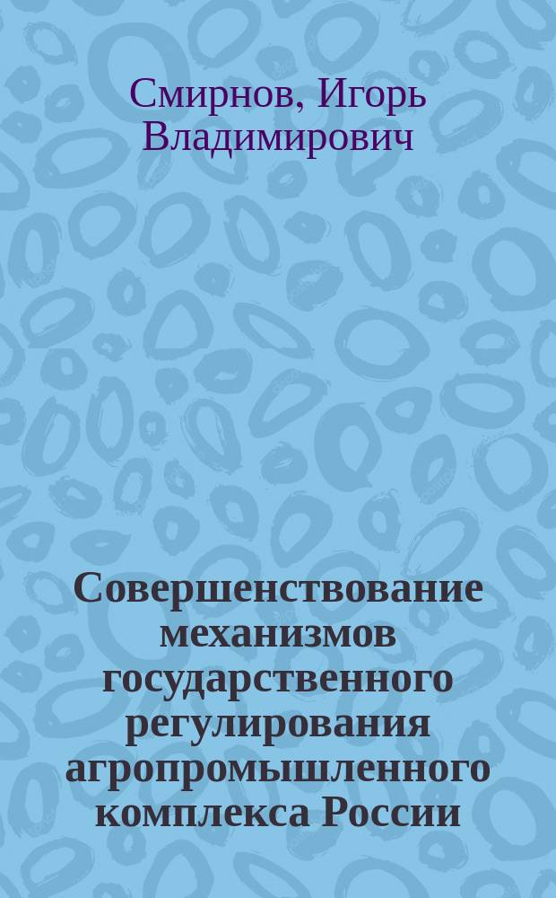 Совершенствование механизмов государственного регулирования агропромышленного комплекса России : монография