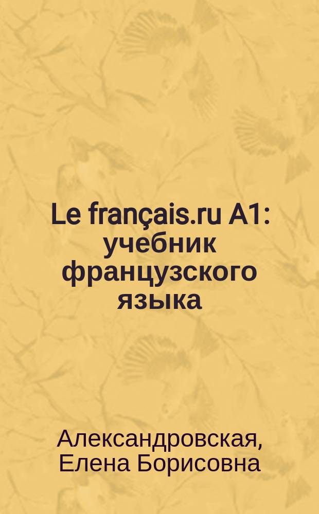 Le fran&ccedil;ais.ru A1 : учебник французского языка : для студентов высших учебных заведений
