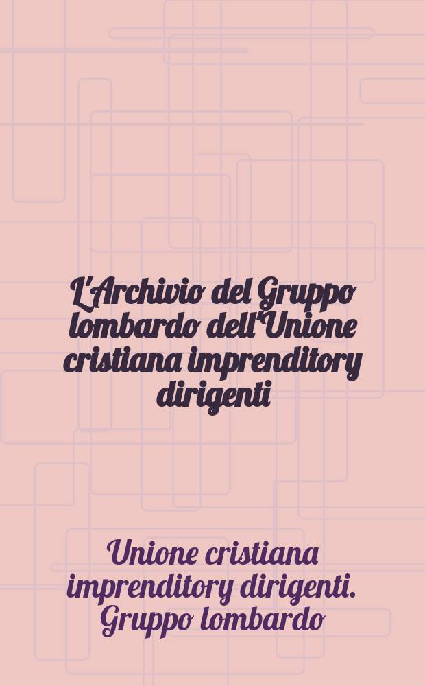 L'Archivio del Gruppo lombardo dell'Unione cristiana imprenditory dirigenti (UCID) : inventario (1945-1999) = Архив руководителей предпринимателей Ломбард Группы католических лидеров бизнеса