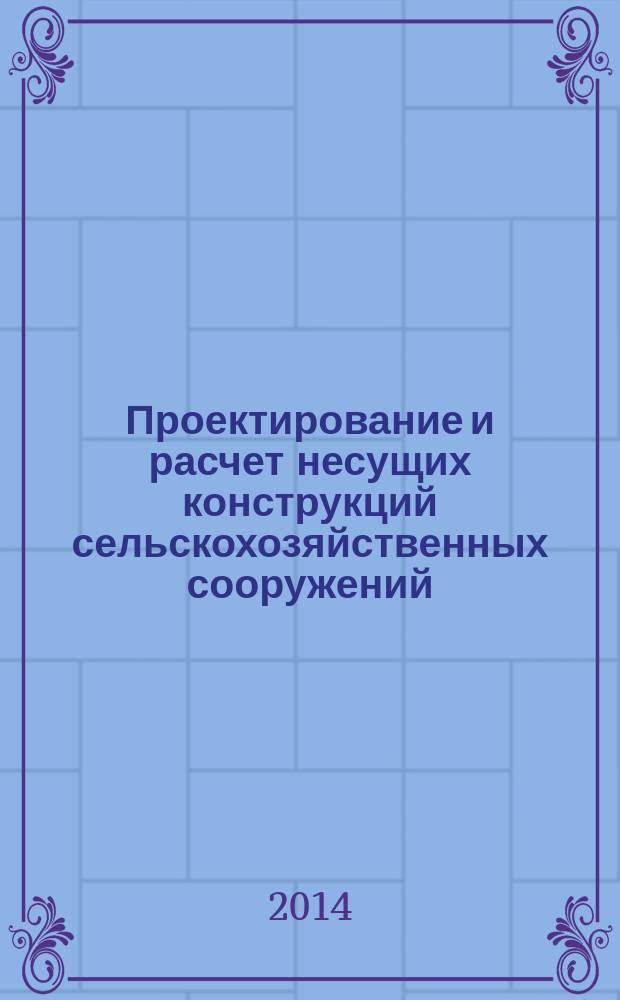 Проектирование и расчет несущих конструкций сельскохозяйственных сооружений : электронное учебно-методическое пособие : для студентов всех форм обучения по направлению подготовки 08.03.01 Строительство, профиль "Промышленное и гражданское строительство"