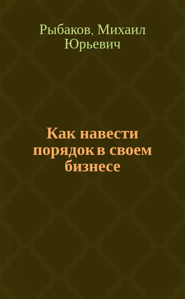Как навести порядок в своем бизнесе : как построить надежную систему из ненадежных элементов : практикум