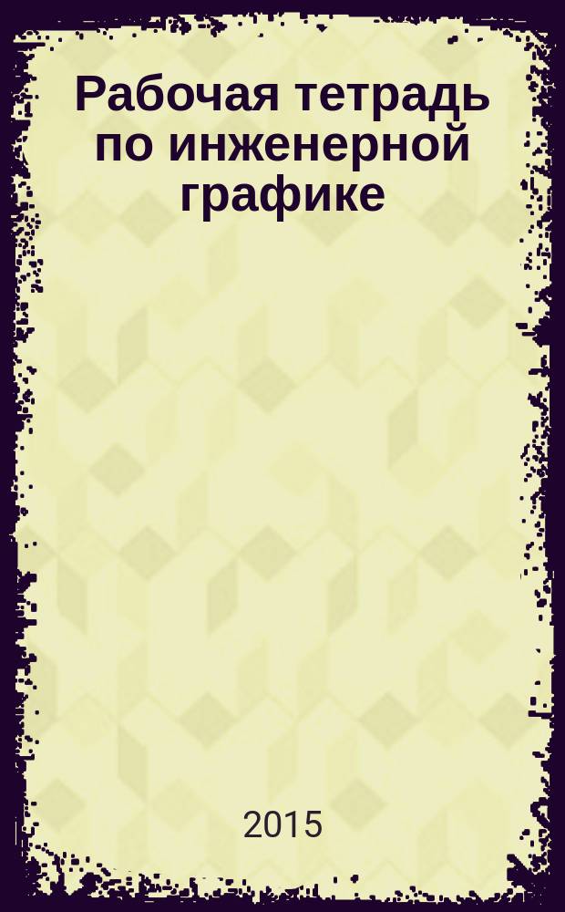 Рабочая тетрадь по инженерной графике : практикум для довузовской подготовки : электронное образовательное издание