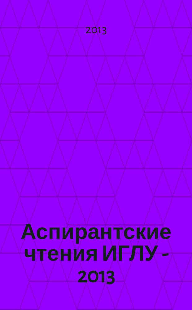 Аспирантские чтения ИГЛУ - 2013 : сборник научных статей : по материалам всероссийской научно-практической конференции. Информационные технологии и их применение : сборник статей по материалам всероссийской научно-практической интернет-конференции [к сб. в целом] электронное издание