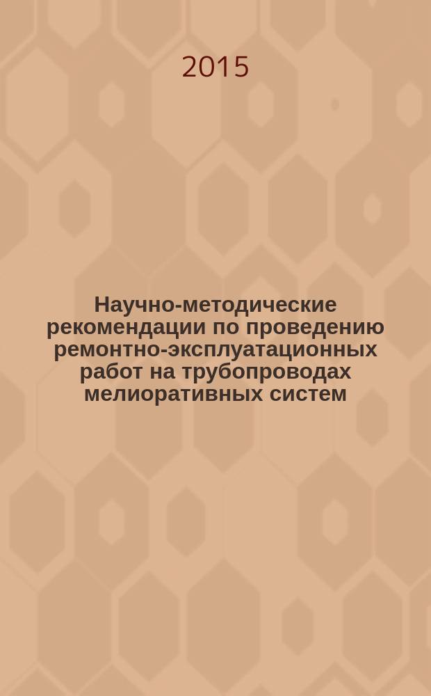 Научно-методические рекомендации по проведению ремонтно-эксплуатационных работ на трубопроводах мелиоративных систем : научное издание