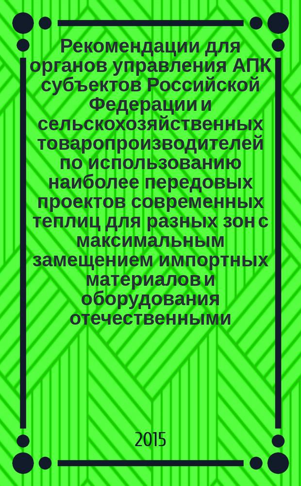 Рекомендации для органов управления АПК субъектов Российской Федерации и сельскохозяйственных товаропроизводителей по использованию наиболее передовых проектов современных теплиц для разных зон с максимальным замещением импортных материалов и оборудования отечественными