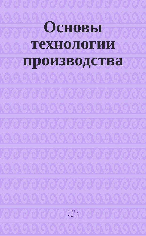 Основы технологии производства (в машиностроении) : учебное пособие