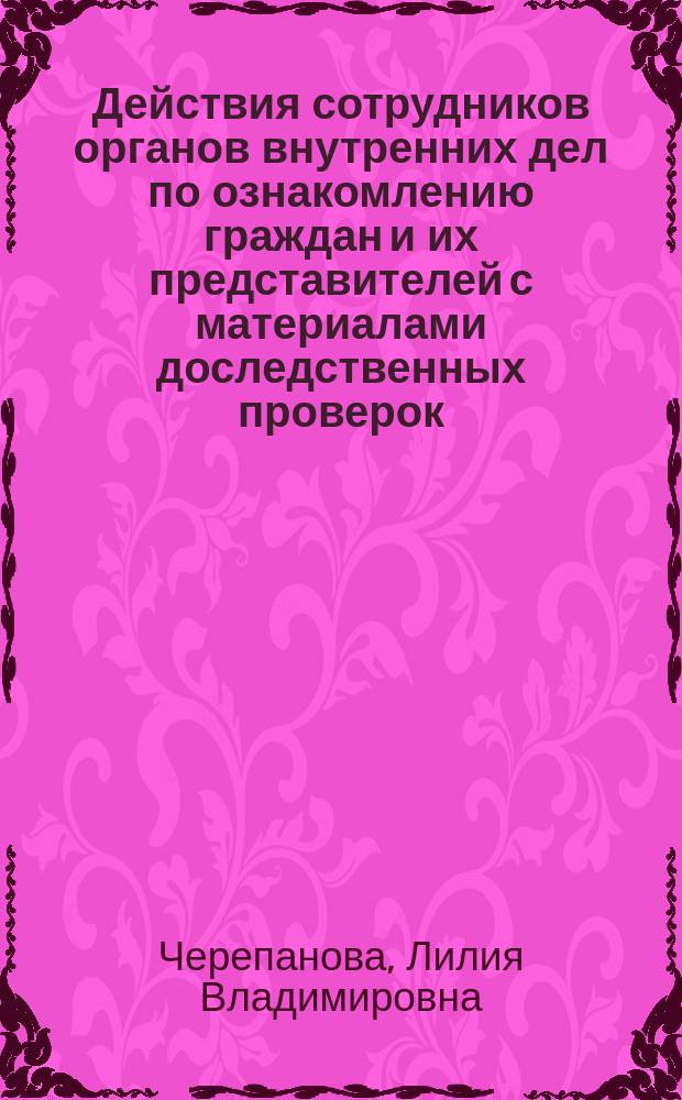 Действия сотрудников органов внутренних дел по ознакомлению граждан и их представителей с материалами доследственных проверок : учебно-методическое пособие