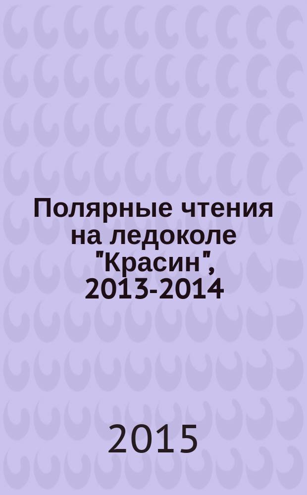 Полярные чтения на ледоколе "Красин", 2013-2014 : материалы международных научно-практических конференций (Санкт-Петербург, 1 ноября 2013 г. и 29-30 апреля 2014 г.)