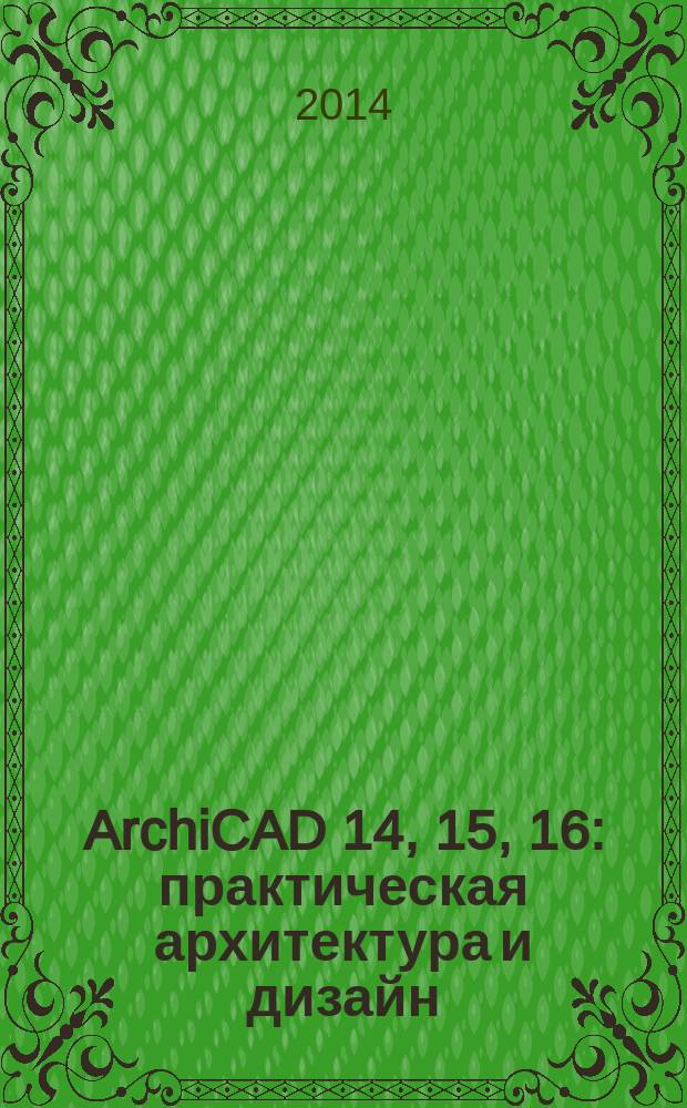 ArchiCAD 14, 15, 16 : практическая архитектура и дизайн : учебное пособие : для студентов вузов, обучающихся по направлению - Архитектура
