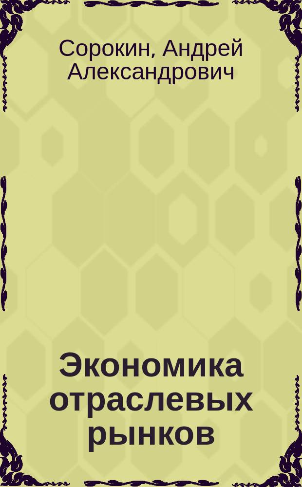Экономика отраслевых рынков : учебное пособие по курсам "Экономика отраслевых рынков" и "Экономика промышленности" для студентов, обучающихся по направлению "Экономика"