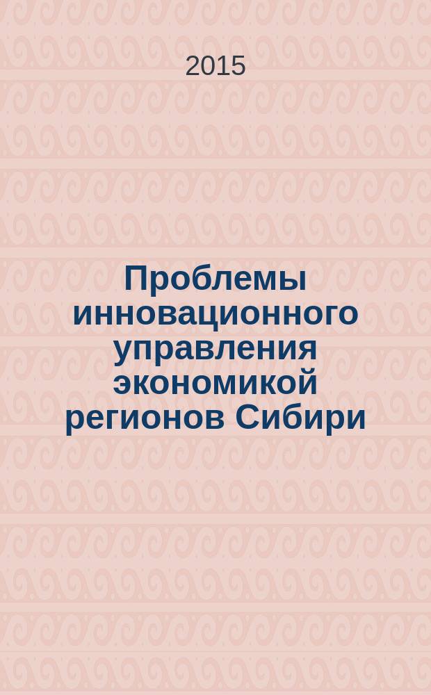 Проблемы инновационного управления экономикой регионов Сибири : сборник научных трудов