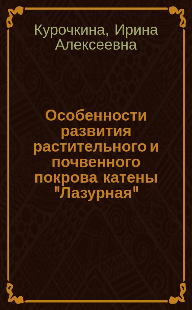 Особенности развития растительного и почвенного покрова катены "Лазурная" : монография