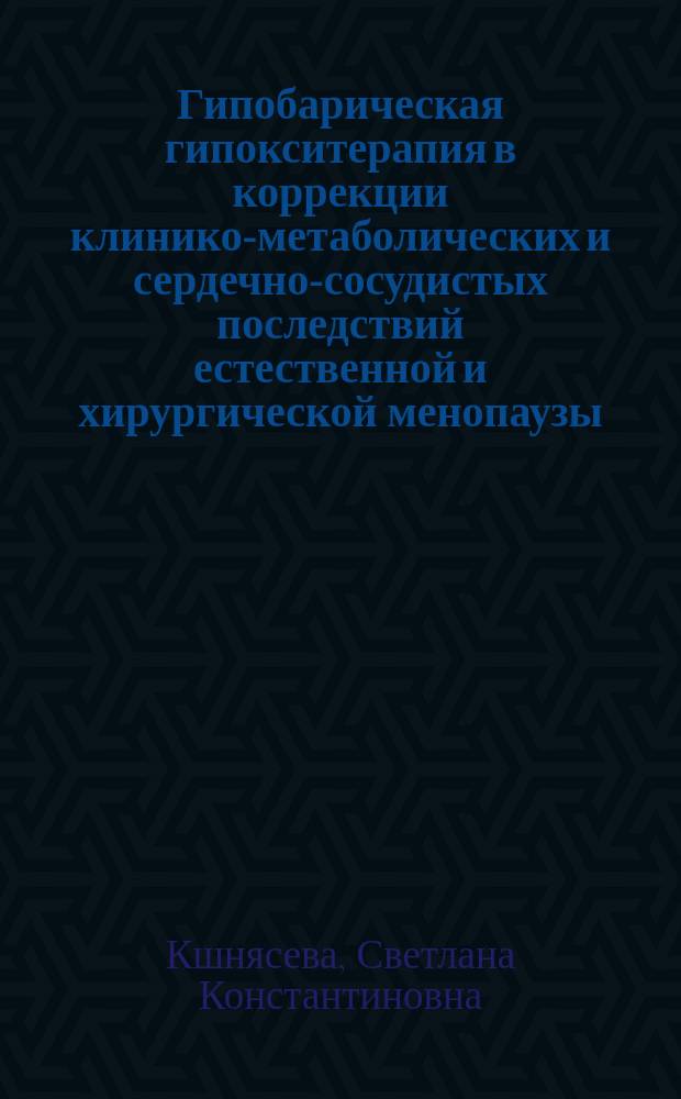 Гипобарическая гипокситерапия в коррекции клинико-метаболических и сердечно-сосудистых последствий естественной и хирургической менопаузы : автореферат диссертации на соискание ученой степени доктора медицинских наук : специальность 14.01.01 <Акушерство и гинекология> ; специальность 14.01.05 <Кардиология>