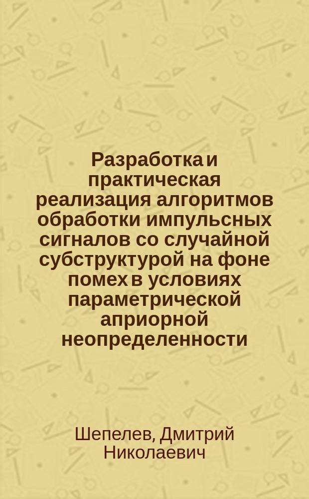 Разработка и практическая реализация алгоритмов обработки импульсных сигналов со случайной субструктурой на фоне помех в условиях параметрической априорной неопределенности : автореферат диссертации на соискание ученой степени кандидата технических наук : специальность 05.12.04 <Радиотехника, в том числе системы и устройства телевидения>