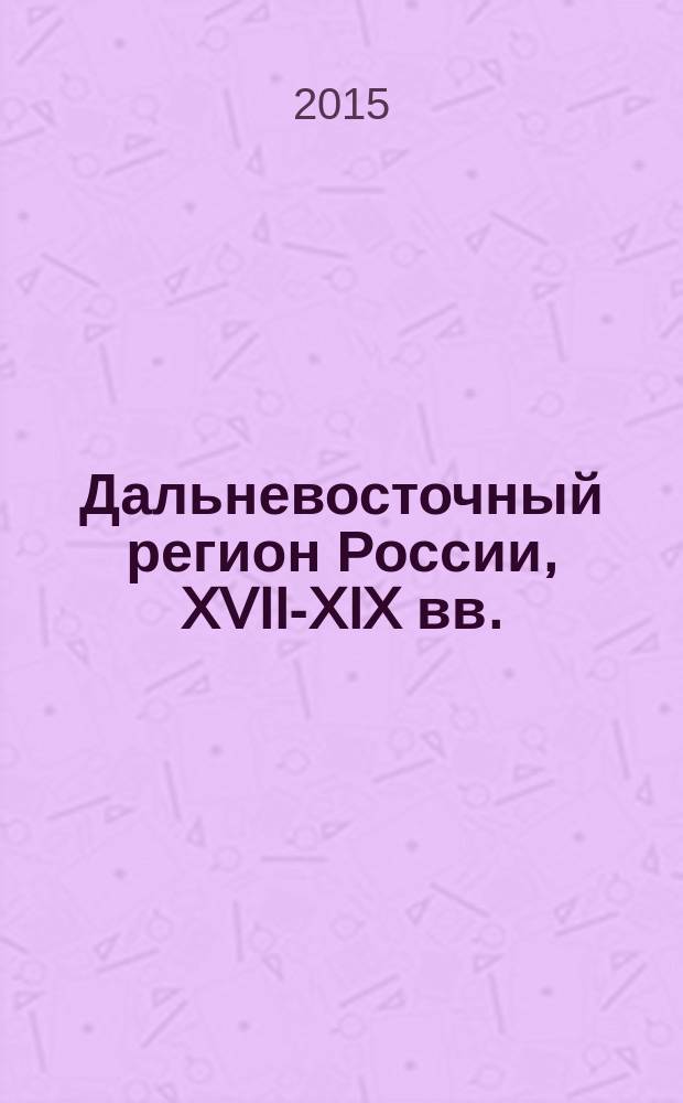 Дальневосточный регион России, XVII-XIX вв. : Far Eastern region of Russia, the 17th-19th cc. : сборник научных статей