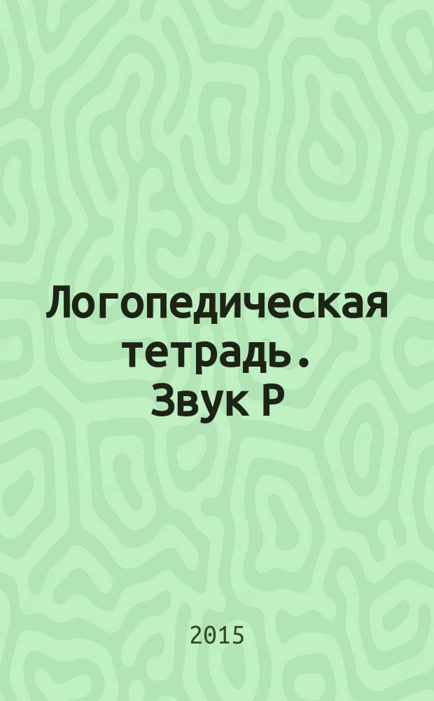 Логопедическая тетрадь. Звук Р : пособие для логопедов и родителей : 0+