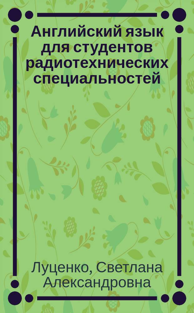 Английский язык для студентов радиотехнических специальностей : учебное пособие для студентов, обучающихся по программам высшего образования укрупненной группы специальностей и направлений подготовки 11.00.00 Электроника, радиотехника и системы связи : для студентов 1 курса дневного отделения радиотехнического факультета