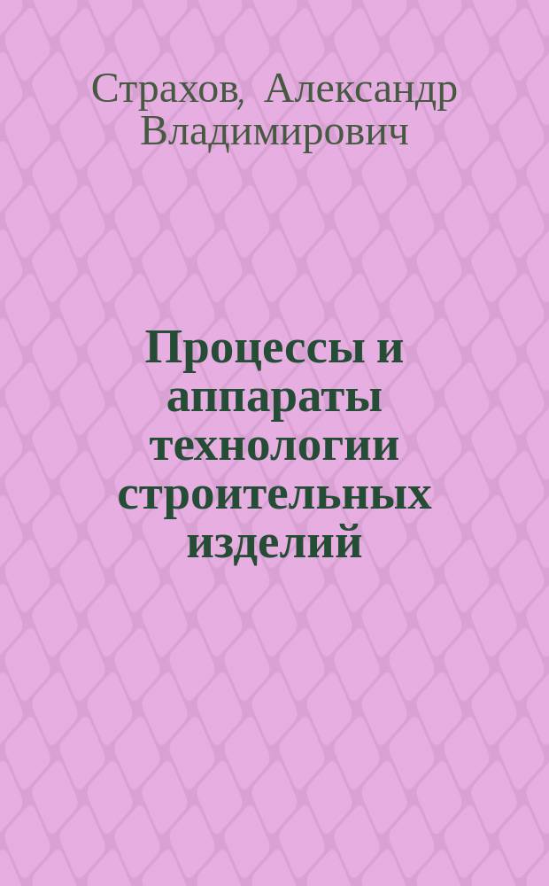 Процессы и аппараты технологии строительных изделий : учебно-методическое пособие по лабораторному практикуму по курсу "Процессы и аппараты технологии строительных изделий" для бакалавров направления подготовки 08.03.01 "Строительство" всех форм обучения