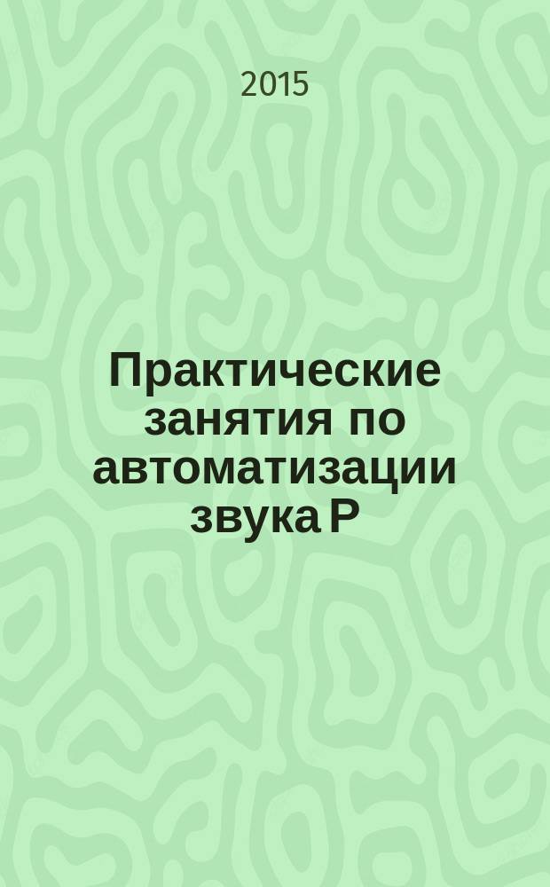 Практические занятия по автоматизации звука Р : учебное пособие : 0+
