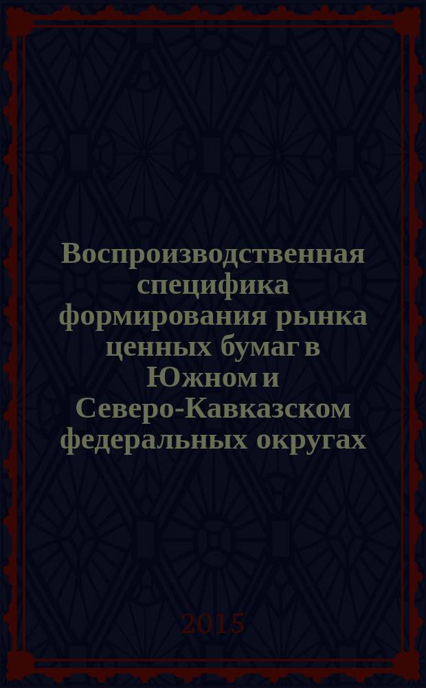 Воспроизводственная специфика формирования рынка ценных бумаг в Южном и Северо-Кавказском федеральных округах : монография