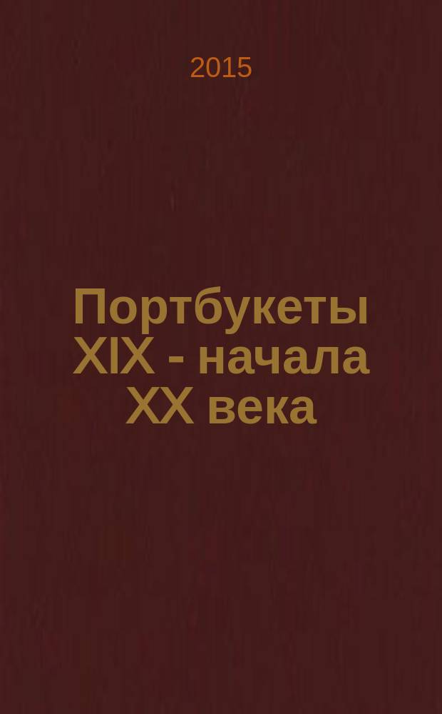 Портбукеты XIX - начала XX века = Porte-Bouguets of the 19th to early 20th century : из коллекции Кенбер, Франция : каталог выставки, Санкт-Петербург, 26 мая - 23 августа 2015 года