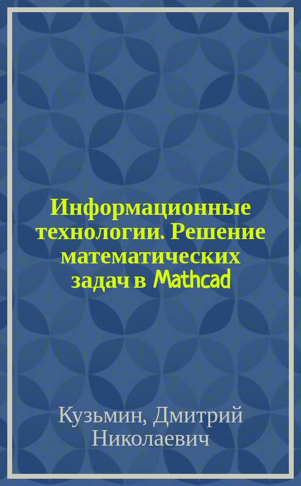 Информационные технологии. Решение математических задач в Mathcad : учебное пособие для студентов направления 230100.62 "Информатика и вычислительная техника", 230400.62 "Информационные системы и технологии", 231000.62 "Программная инженерия" всех форм обучения