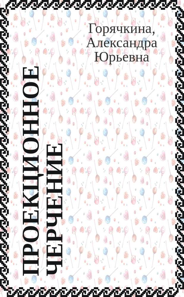 Проекционное черчение : методические указания к выполнению домашнего задания "Построение изображений" по дисциплине "Инженерная графика"